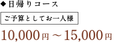 ◆日帰りコース ご予算としてお一人様7,450円〜12,700円