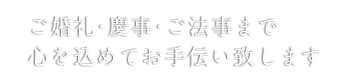 ご婚礼・慶事・ご法事まで心を込めてお手伝い致します