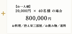 【お一人様】20,000円 × 40名様の場合 800,000円 お料理／控え室三部屋／お飲み物／席料