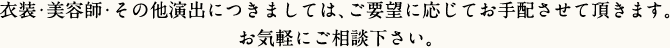 ご案内状、引き物、その他必要なものにつきましては、ご要望に応じてお手配させて頂きます。お気軽にご相談下さい。